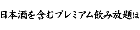 日本酒を含むプレミアム飲み放題は